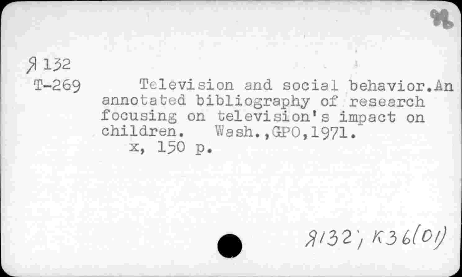 ﻿132
T-269 Television and social behavior.An annotated bibliography of research focusing on television’s impact on children. Wash.,GPO,1971.
x, 150 p.